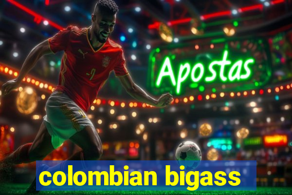 colombian bigass